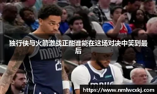 独行侠与火箭激战正酣谁能在这场对决中笑到最后