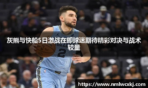 灰熊与快船5日激战在即球迷期待精彩对决与战术较量
